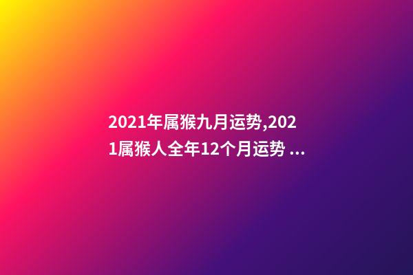 2021年属猴九月运势,2021属猴人全年12个月运势 属猴的9月份运势,68年9月属猴的运势-第1张-观点-玄机派